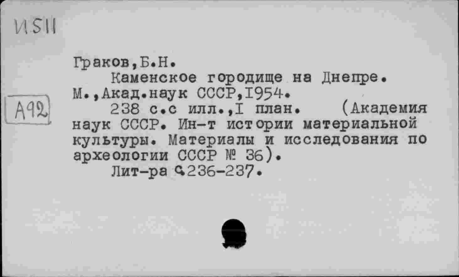 ﻿И Sil

Граков,Б.H.
Каменское городище на Днепре. М.,Акад.наук
238 с.с илл.,1 план. (Академия наук СССР. Ин-т истории материальной культуры. Материалы и исследования по археологии СССР № Зб).
Лит-ра <*236—237*